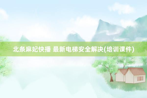 北条麻妃快播 最新电梯安全解决(培训课件)