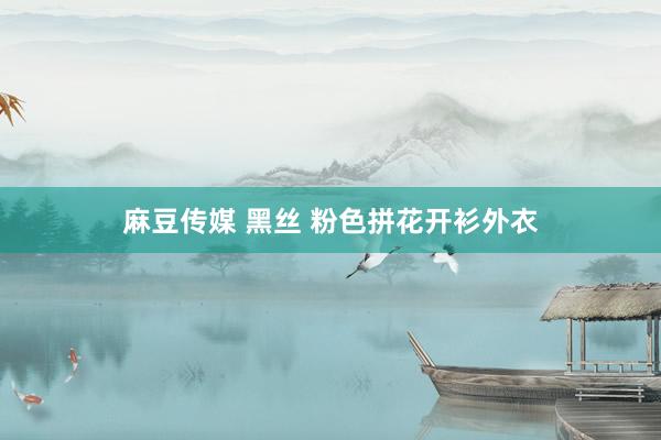 麻豆传媒 黑丝 粉色拼花开衫外衣