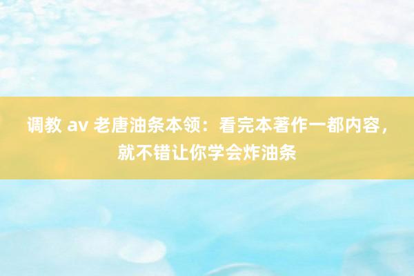 调教 av 老唐油条本领：看完本著作一都内容，就不错让你学会炸油条
