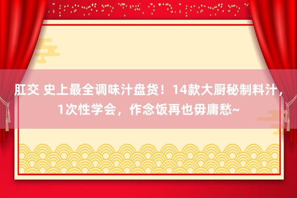肛交 史上最全调味汁盘货！14款大厨秘制料汁，1次性学会，作念饭再也毋庸愁~