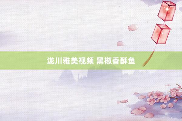 泷川雅美视频 黑椒香酥鱼
