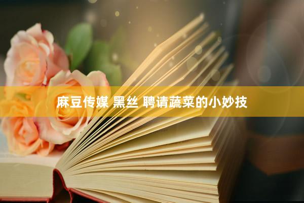 麻豆传媒 黑丝 聘请蔬菜的小妙技