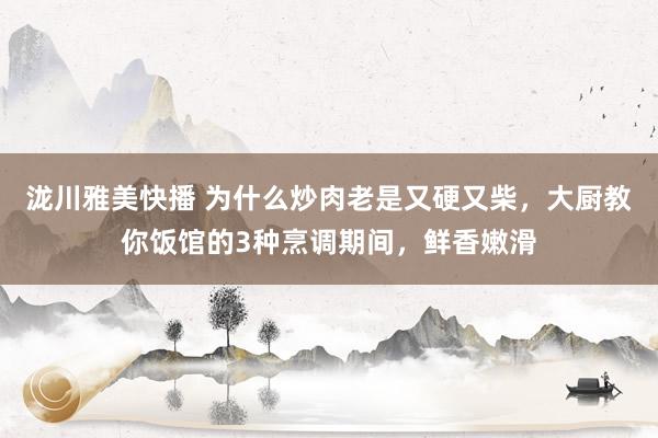 泷川雅美快播 为什么炒肉老是又硬又柴，大厨教你饭馆的3种烹调期间，鲜香嫩滑