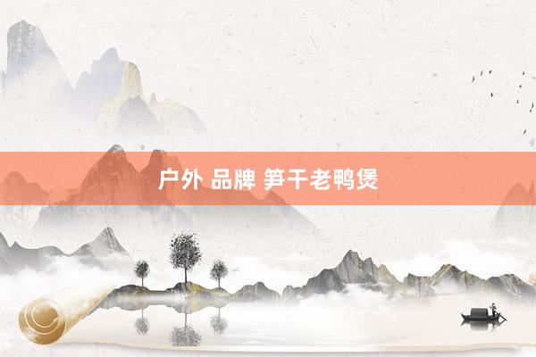 户外 品牌 笋干老鸭煲