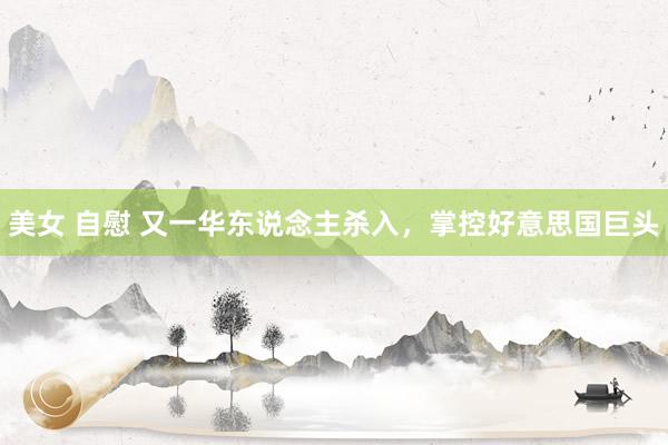 美女 自慰 又一华东说念主杀入，掌控好意思国巨头