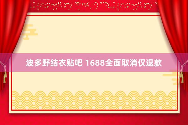 波多野结衣贴吧 1688全面取消仅退款