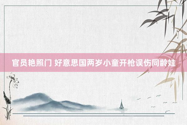 官员艳照门 好意思国两岁小童开枪误伤同龄娃