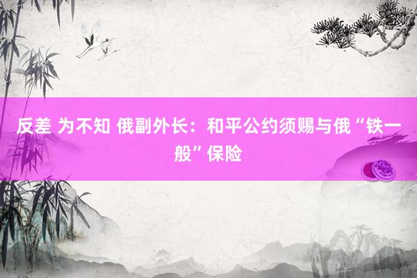 反差 为不知 俄副外长：和平公约须赐与俄“铁一般”保险