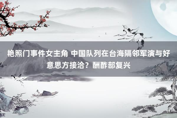 艳照门事件女主角 中国队列在台海隔邻军演与好意思方接洽？酬酢部复兴