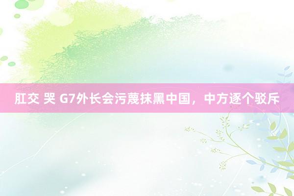 肛交 哭 G7外长会污蔑抹黑中国，中方逐个驳斥