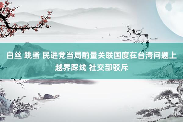 白丝 跳蛋 民进党当局酌量关联国度在台湾问题上越界踩线 社交部驳斥
