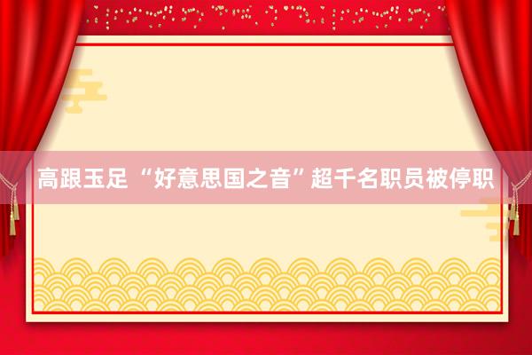 高跟玉足 “好意思国之音”超千名职员被停职