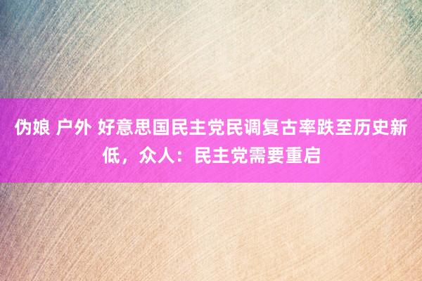 伪娘 户外 好意思国民主党民调复古率跌至历史新低，众人：民主党需要重启