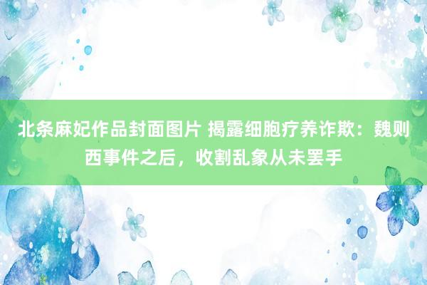 北条麻妃作品封面图片 揭露细胞疗养诈欺：魏则西事件之后，收割乱象从未罢手