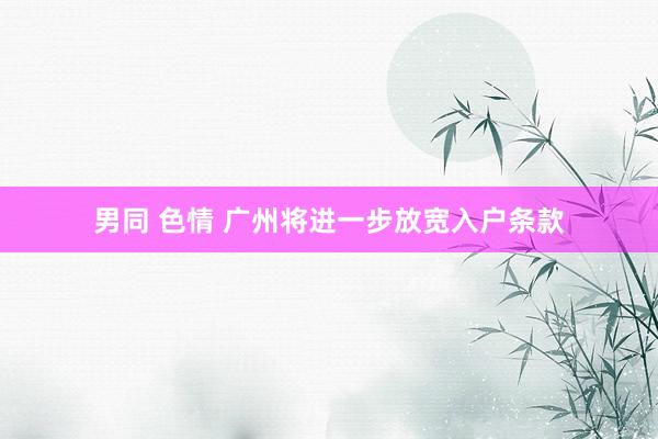 男同 色情 广州将进一步放宽入户条款