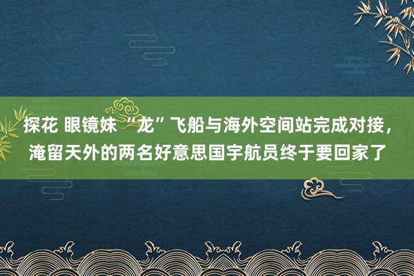 探花 眼镜妹 “龙”飞船与海外空间站完成对接，淹留天外的两名好意思国宇航员终于要回家了