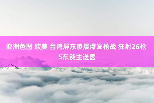 亚洲色图 欧美 台湾屏东凌晨爆发枪战 狂射26枪 5东谈主送医